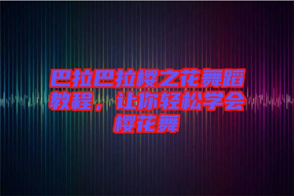 巴拉巴拉櫻之花舞蹈教程，讓你輕松學會櫻花舞