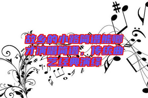故鄉的小路簡譜熊卿才演唱簡譜，傳統曲藝經典演繹