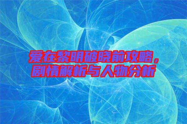 愛在黎明破曉前攻略，劇情解析與人物分析