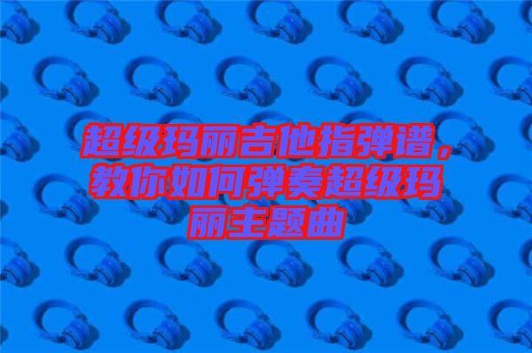 超級瑪麗吉他指彈譜，教你如何彈奏超級瑪麗主題曲