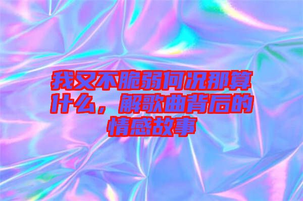 我又不脆弱何況那算什么，解歌曲背后的情感故事