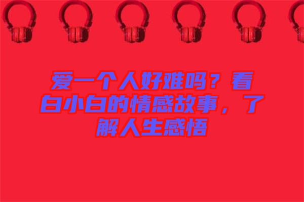 愛一個(gè)人好難嗎？看白小白的情感故事，了解人生感悟