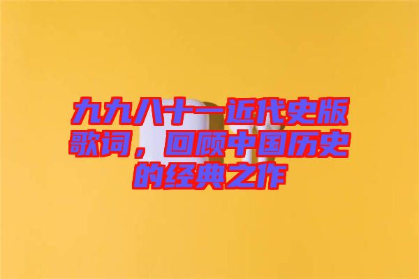 九九八十一近代史版歌詞，回顧中國歷史的經(jīng)典之作