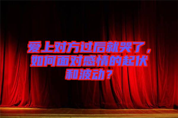 愛上對方過后就哭了，如何面對感情的起伏和波動？