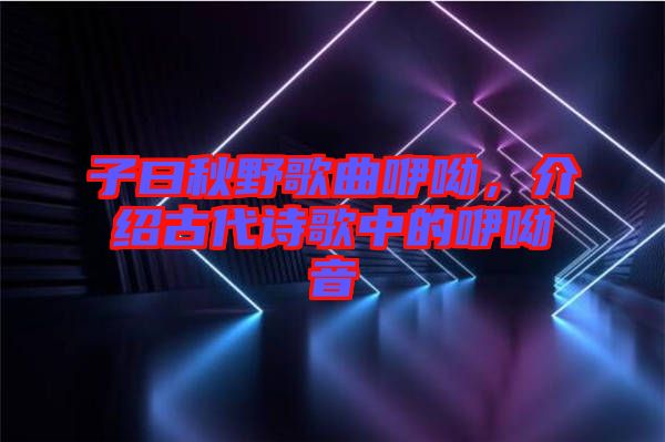 子曰秋野歌曲咿呦，介紹古代詩歌中的咿呦音