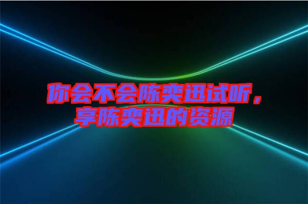 你會不會陳奕迅試聽，享陳奕迅的資源