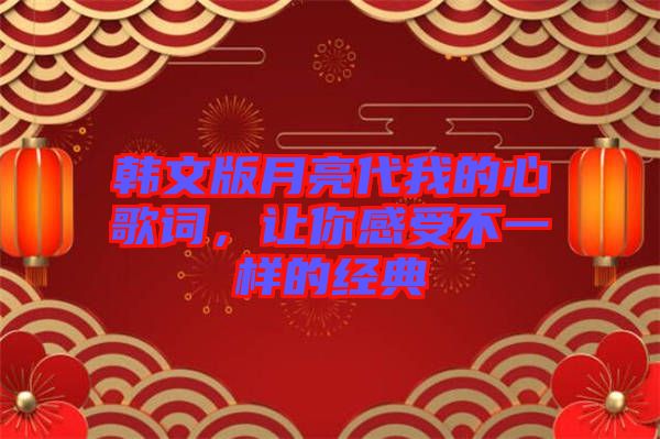 韓文版月亮代我的心歌詞，讓你感受不一樣的經(jīng)典