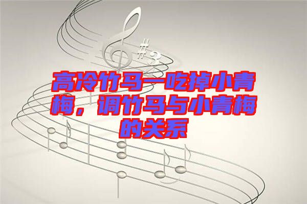 高冷竹馬一吃掉小青梅，調竹馬與小青梅的關系