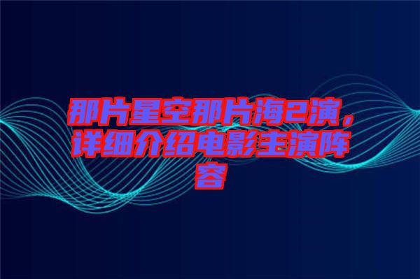 那片星空那片海2演，詳細介紹電影主演陣容