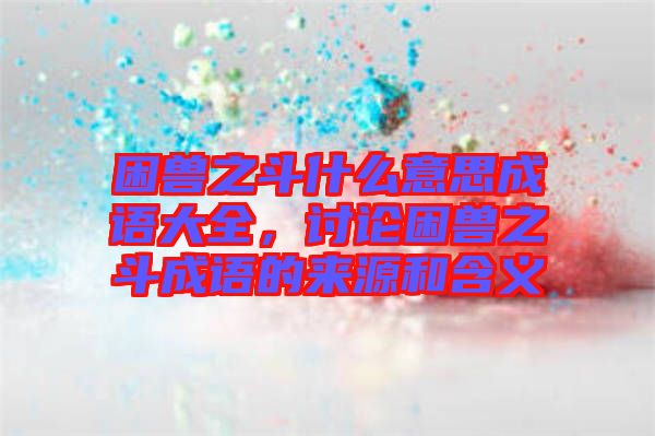 困獸之斗什么意思成語大全，討論困獸之斗成語的來源和含義