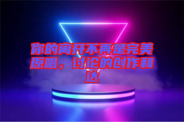 你的離開不再是完美原唱，討論的創作和達