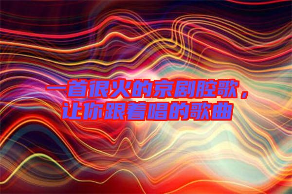 一首很火的京劇腔歌，讓你跟著唱的歌曲
