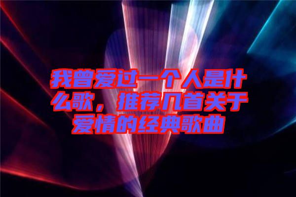 我曾愛過一個人是什么歌，推薦幾首關于愛情的經典歌曲