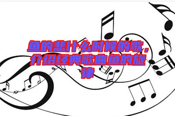 魚的悲什么時候的歌，介紹經典歌曲魚的旋律