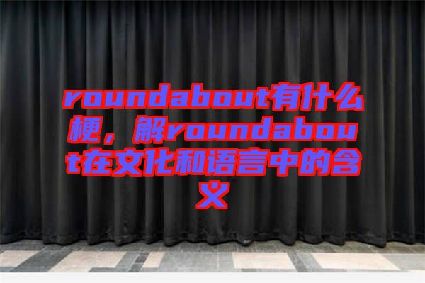 roundabout有什么梗，解roundabout在文化和語言中的含義
