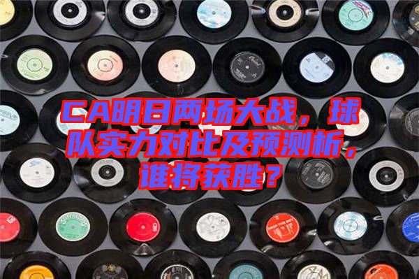 CA明日兩場(chǎng)大戰(zhàn)，球隊(duì)實(shí)力對(duì)比及預(yù)測(cè)析，誰(shuí)將獲勝？
