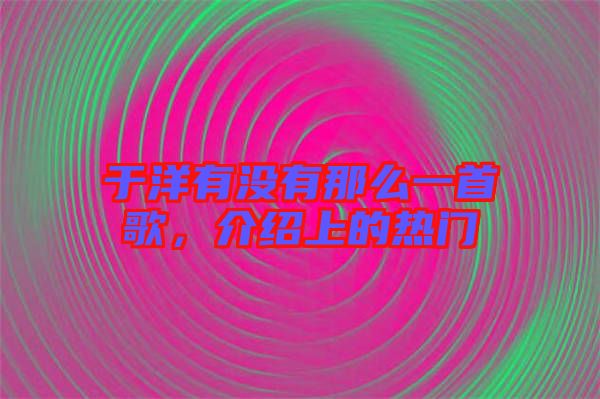 于洋有沒有那么一首歌，介紹上的熱門