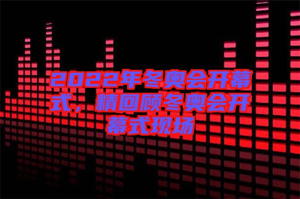 2022年冬奧會開幕式，精回顧冬奧會開幕式現場