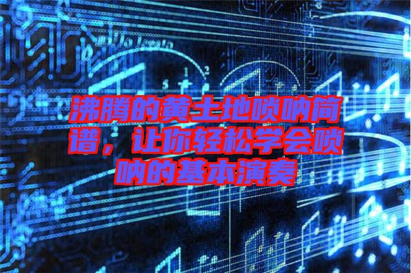 沸騰的黃土地嗩吶簡譜，讓你輕松學會嗩吶的基本演奏