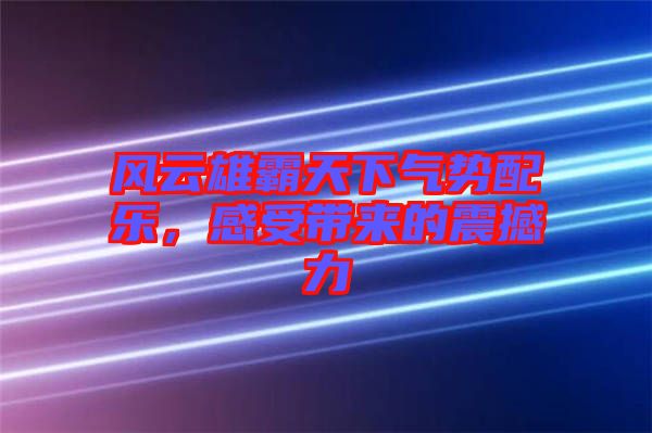 風云雄霸天下氣勢配樂，感受帶來的震撼力