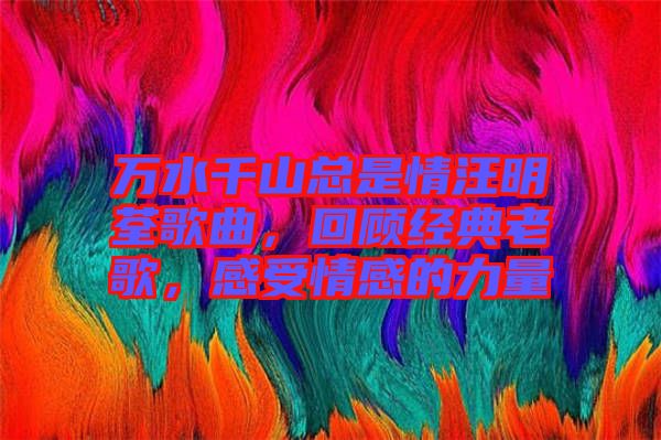 萬水千山總是情汪明荃歌曲，回顧經典老歌，感受情感的力量