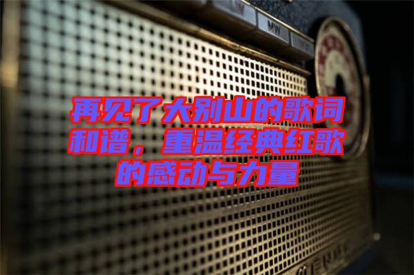 再見了大別山的歌詞和譜，重溫經典紅歌的感動與力量