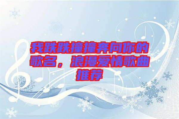 我跌跌撞撞奔向你的歌名，浪漫愛情歌曲推薦