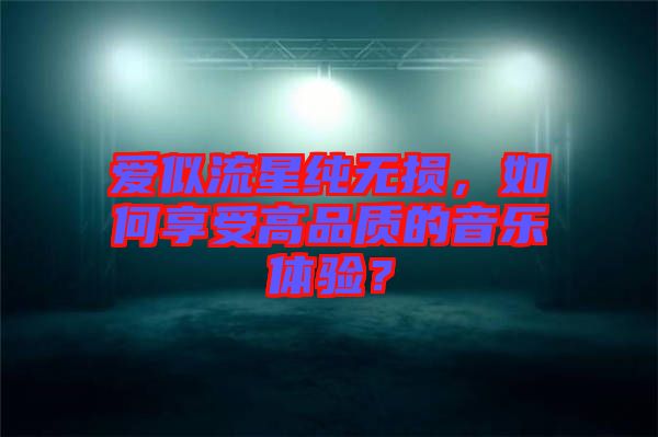 愛似流星純無(wú)損，如何享受高品質(zhì)的音樂體驗(yàn)？