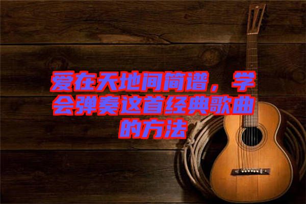 愛在天地間簡譜，學會彈奏這首經典歌曲的方法