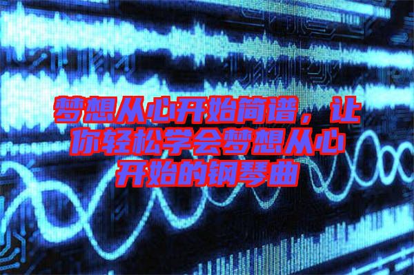 夢想從心開始簡譜，讓你輕松學會夢想從心開始的鋼琴曲