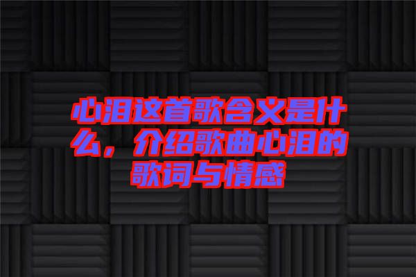心淚這首歌含義是什么，介紹歌曲心淚的歌詞與情感