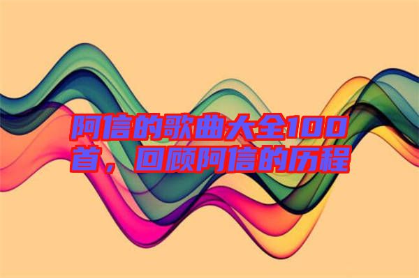 阿信的歌曲大全100首，回顧阿信的歷程
