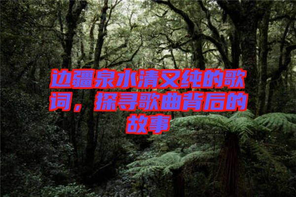 邊疆泉水清又純的歌詞，探尋歌曲背后的故事