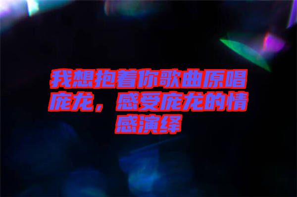 我想抱著你歌曲原唱龐龍，感受龐龍的情感演繹