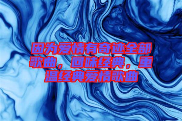 因?yàn)閻?ài)情有奇跡全部歌曲，回味經(jīng)典，重溫經(jīng)典愛(ài)情歌曲