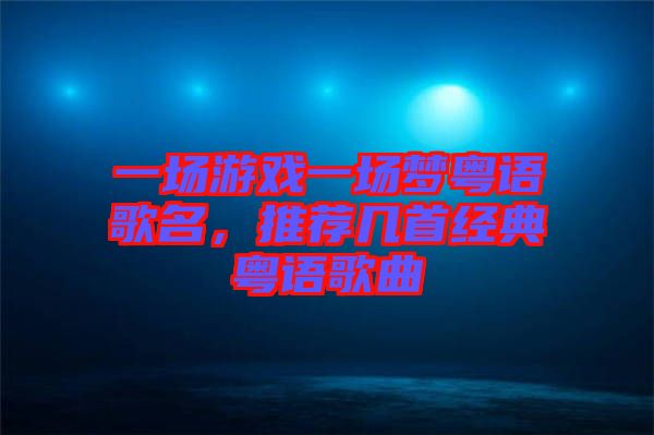 一場游戲一場夢粵語歌名，推薦幾首經典粵語歌曲