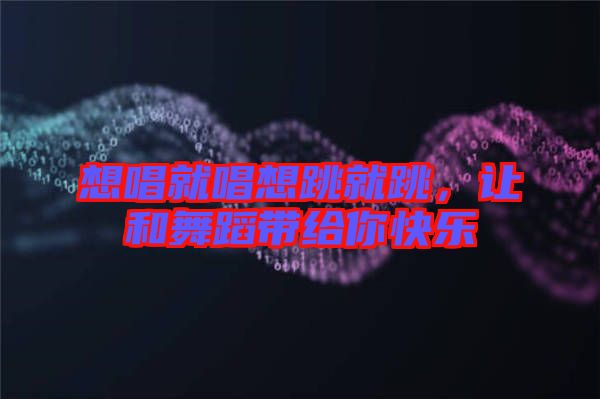 想唱就唱想跳就跳，讓和舞蹈帶給你快樂