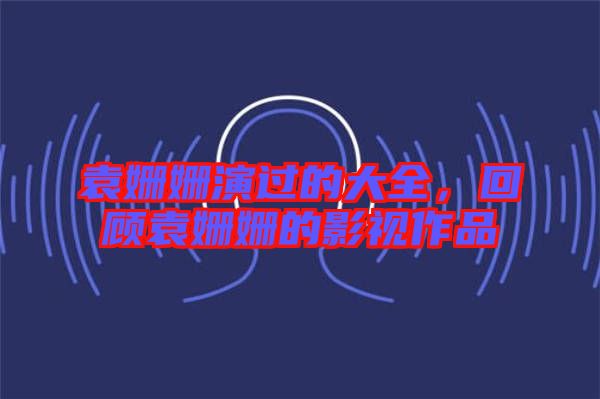 袁姍姍演過的大全，回顧袁姍姍的影視作品