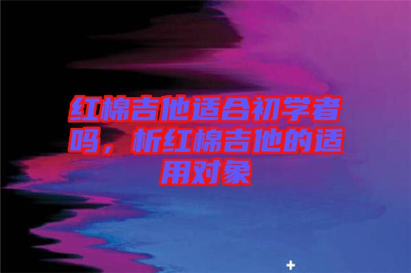 紅棉吉他適合初學(xué)者嗎，析紅棉吉他的適用對(duì)象