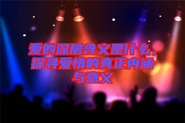 愛的深層含義是什么，探尋愛情的真正內涵與意義