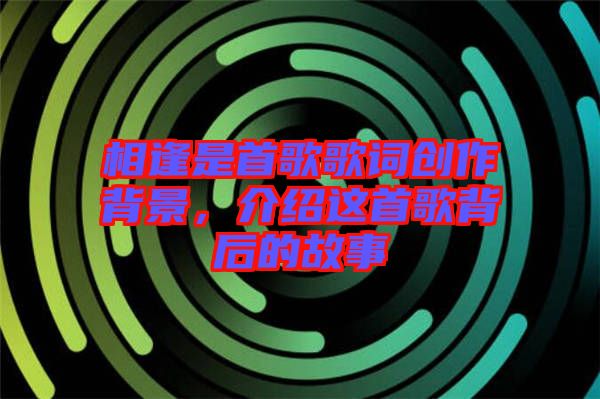 相逢是首歌歌詞創作背景，介紹這首歌背后的故事