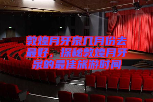 敦煌月牙泉幾月份去最好，探秘敦煌月牙泉的最佳旅游時間