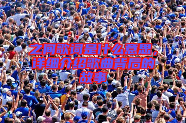 之間歌詞是什么意思，詳細介紹歌曲背后的故事