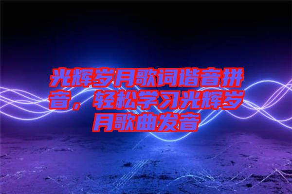 光輝歲月歌詞諧音拼音，輕松學(xué)習(xí)光輝歲月歌曲發(fā)音