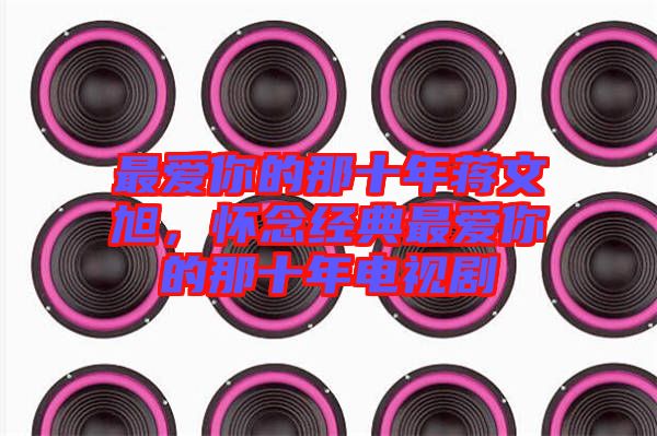 最愛你的那十年蔣文旭，懷念經典最愛你的那十年電視劇