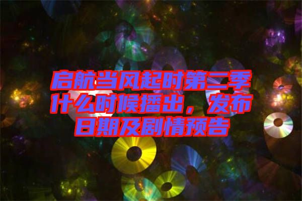 啟航當風起時第二季什么時候播出，發布日期及劇情預告