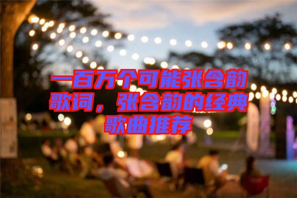 一百萬個(gè)可能張含韻歌詞，張含韻的經(jīng)典歌曲推薦