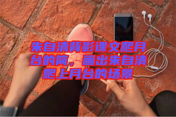 朱自清背影課文爬月臺的簡，畫出朱自清爬上月臺的場景