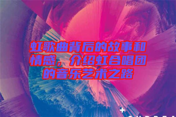虹歌曲背后的故事和情感，介紹虹合唱團(tuán)的音樂藝術(shù)之路
