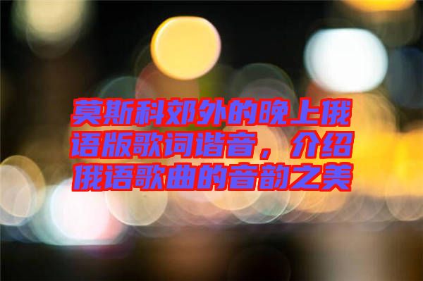 莫斯科郊外的晚上俄語版歌詞諧音，介紹俄語歌曲的音韻之美